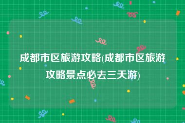 成都市区旅游攻略(成都市区旅游攻略景点必去三天游)