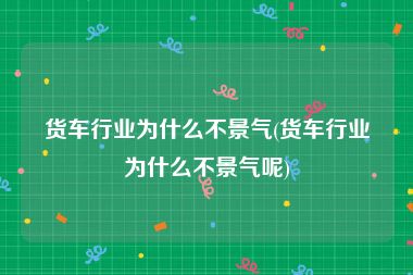 货车行业为什么不景气(货车行业为什么不景气呢)