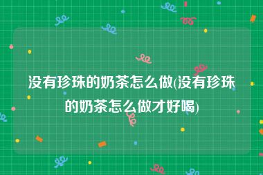 没有珍珠的奶茶怎么做(没有珍珠的奶茶怎么做才好喝)