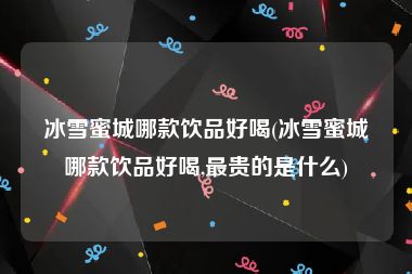 冰雪蜜城哪款饮品好喝(冰雪蜜城哪款饮品好喝,最贵的是什么)