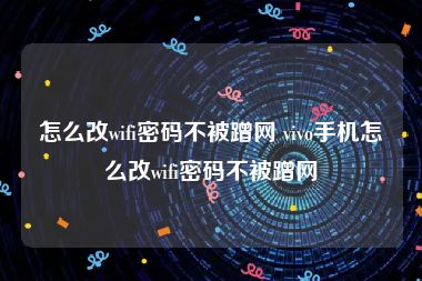 怎么改wifi密码不被蹭网 vivo手机怎么改wifi密码不被蹭网