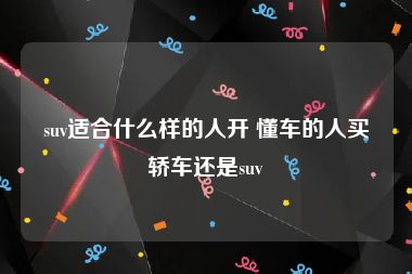 suv适合什么样的人开 懂车的人买轿车还是suv