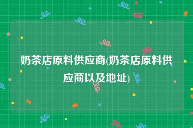 奶茶店原料供应商(奶茶店原料供应商以及地址)