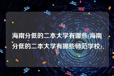海南分低的二本大学有哪些(海南分低的二本大学有哪些师范学校)