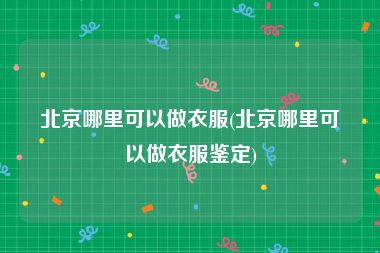 北京哪里可以做衣服(北京哪里可以做衣服鉴定)