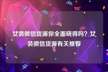 女装微信货源你全面晓得吗？女装微信货源有关推荐