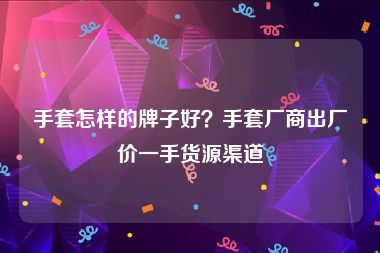 手套怎样的牌子好？手套厂商出厂价一手货源渠道