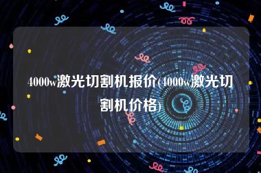 4000w激光切割机报价(4000w激光切割机价格)