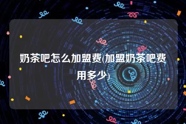 奶茶吧怎么加盟费(加盟奶茶吧费用多少)