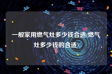 一般家用燃气灶多少钱合适(燃气灶多少钱的合适)