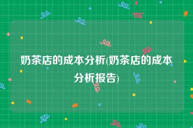 奶茶店的成本分析(奶茶店的成本分析报告)