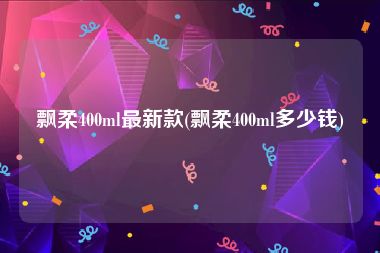 飘柔400ml最新款(飘柔400ml多少钱)