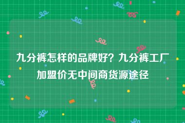 九分裤怎样的品牌好？九分裤工厂加盟价无中间商货源途径