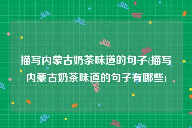 描写内蒙古奶茶味道的句子(描写内蒙古奶茶味道的句子有哪些)