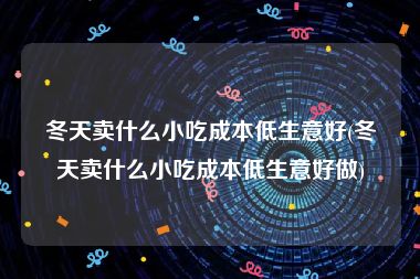 冬天卖什么小吃成本低生意好(冬天卖什么小吃成本低生意好做)