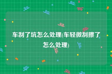 车刮了坑怎么处理(车轻微刮擦了怎么处理)