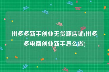 拼多多新手创业无货源店铺(拼多多电商创业新手怎么做)