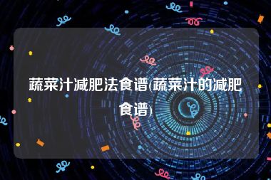 蔬菜汁减肥法食谱(蔬菜汁的减肥食谱)
