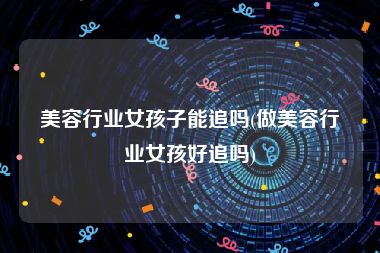 美容行业女孩子能追吗(做美容行业女孩好追吗)