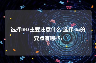 选择DHA主要注意什么(选择dha的要点有哪些)
