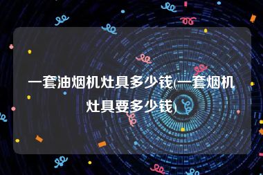 一套油烟机灶具多少钱(一套烟机灶具要多少钱)