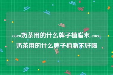 coco奶茶用的什么牌子植脂末 coco奶茶用的什么牌子植脂末好喝