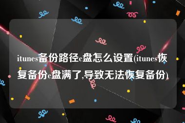 itunes备份路径c盘怎么设置(itunes恢复备份c盘满了,导致无法恢复备份)