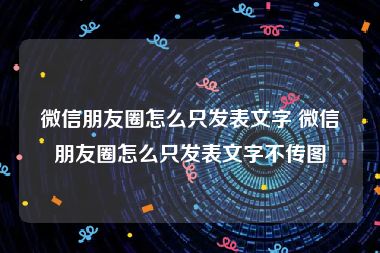 微信朋友圈怎么只发表文字 微信朋友圈怎么只发表文字不传图