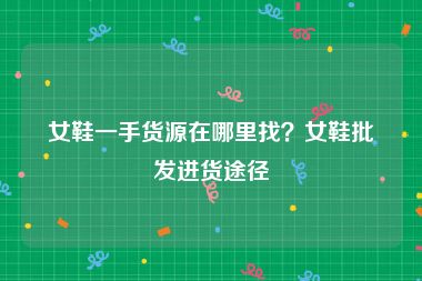 女鞋一手货源在哪里找？女鞋批发进货途径
