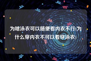 为啥泳衣可以随便看内衣不行(为什么穿内衣不可以看穿泳衣)