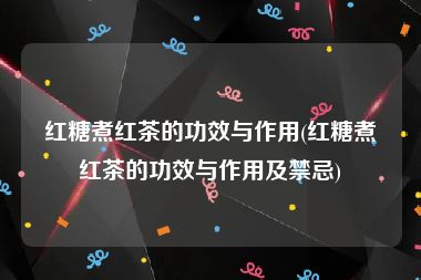 红糖煮红茶的功效与作用(红糖煮红茶的功效与作用及禁忌)