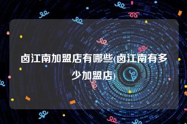 卤江南加盟店有哪些(卤江南有多少加盟店)