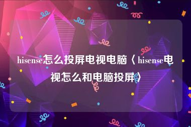 hisense怎么投屏电视电脑〈hisense电视怎么和电脑投屏〉