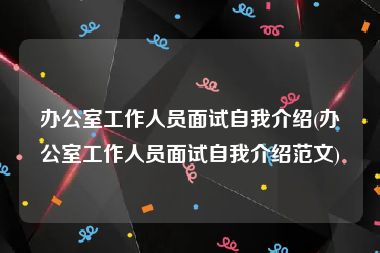 办公室工作人员面试自我介绍(办公室工作人员面试自我介绍范文)