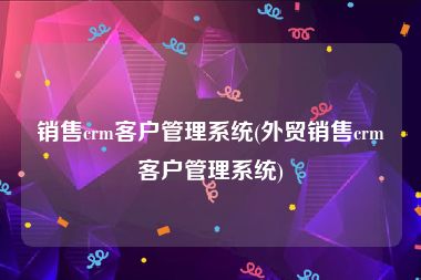销售crm客户管理系统(外贸销售crm客户管理系统)