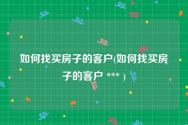 如何找买房子的客户(如何找买房子的客户 *** )