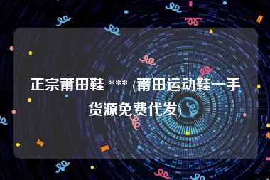 正宗莆田鞋 *** (莆田运动鞋一手货源免费代发)