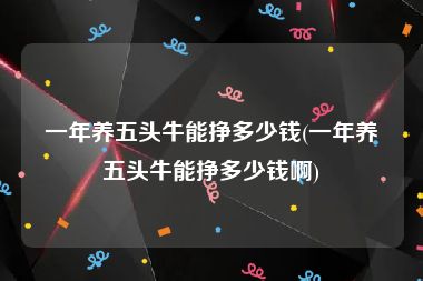 一年养五头牛能挣多少钱(一年养五头牛能挣多少钱啊)