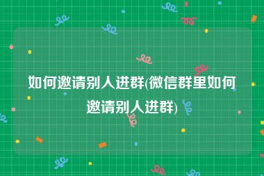 如何邀请别人进群(微信群里如何邀请别人进群)