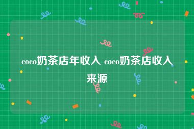 coco奶茶店年收入 coco奶茶店收入来源