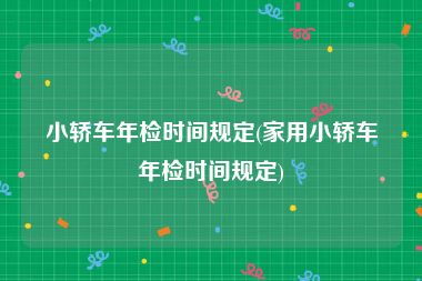 小轿车年检时间规定(家用小轿车年检时间规定)