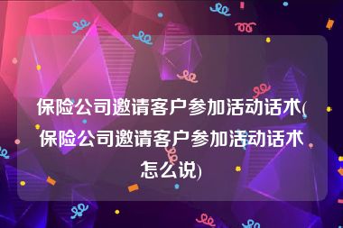 保险公司邀请客户参加活动话术(保险公司邀请客户参加活动话术怎么说)