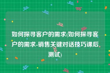 如何探寻客户的需求(如何探寻客户的需求-销售关键对话技巧课后测试)
