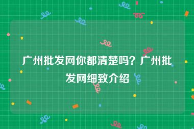 广州批发网你都清楚吗？广州批发网细致介绍