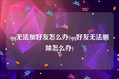 qq无法加好友怎么办(qq好友无法删除怎么办)