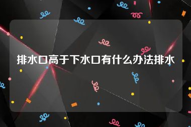 排水口高于下水口有什么办法排水