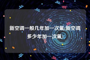 新空调一般几年加一次氟(新空调多少年加一次氟)