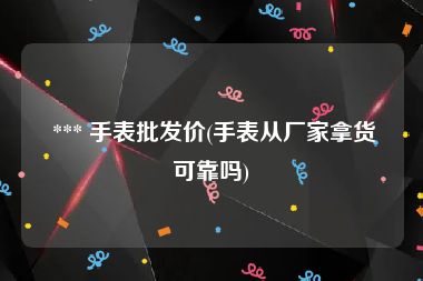  *** 手表批发价(手表从厂家拿货可靠吗)