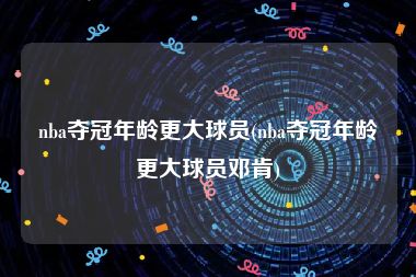 nba夺冠年龄更大球员(nba夺冠年龄更大球员邓肯)