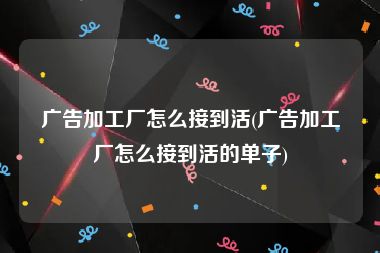广告加工厂怎么接到活(广告加工厂怎么接到活的单子)